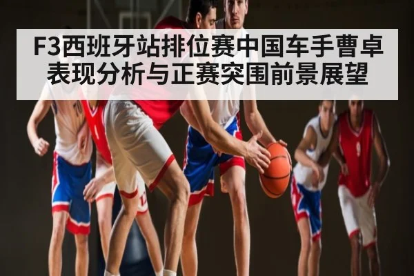 F3西班牙站排位赛中国车手曹卓表现分析与正赛突围前景展望