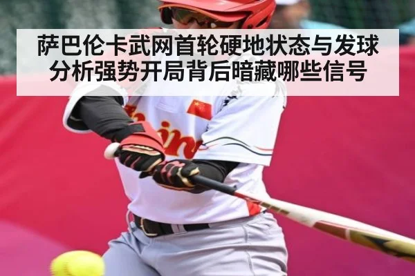 萨巴伦卡武网首轮硬地状态与发球分析强势开局背后暗藏哪些信号