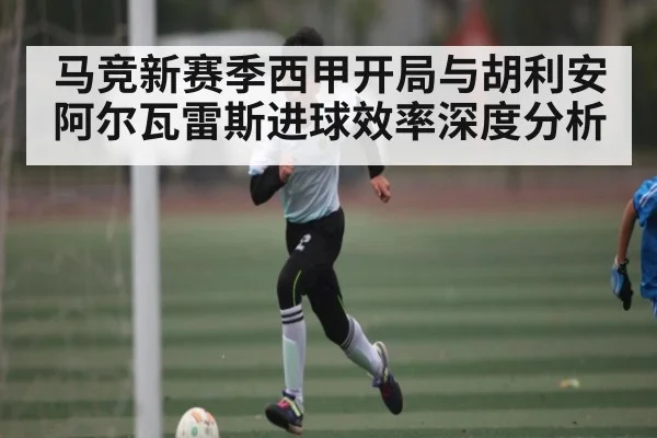 马竞新赛季西甲开局与胡利安阿尔瓦雷斯进球效率深度分析