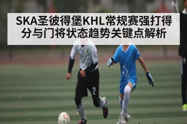 SKA圣彼得堡KHL常规赛强打得分与门将状态趋势关键点解析