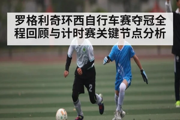 罗格利奇环西自行车赛夺冠全程回顾与计时赛关键节点分析
