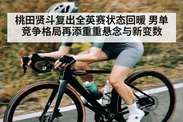 桃田贤斗复出全英赛状态回暖 男单竞争格局再添重重悬念与新变数