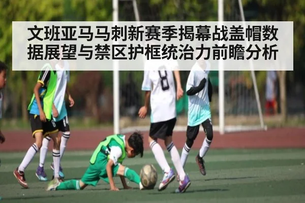 文班亚马马刺新赛季揭幕战盖帽数据展望与禁区护框统治力前瞻分析